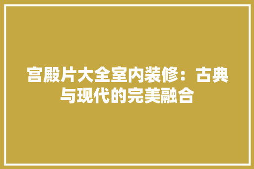 宫殿片大全室内装修：古典与现代的完美融合 现代风格装饰