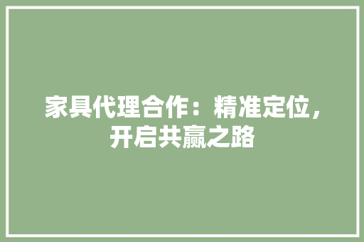 家具代理合作：精准定位，开启共赢之路