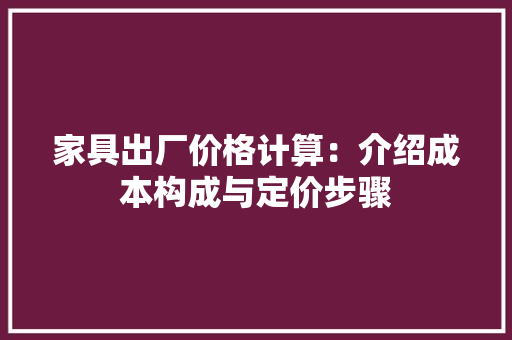 家具出厂价格计算：介绍成本构成与定价步骤 现代风格装饰
