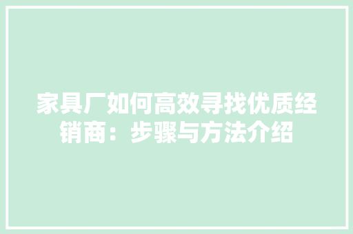 家具厂如何高效寻找优质经销商：步骤与方法介绍 现代风格装饰