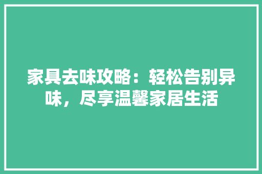家具去味攻略：轻松告别异味，尽享温馨家居生活