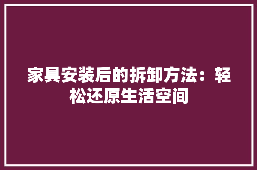 家具安装后的拆卸方法：轻松还原生活空间 现代风格装饰