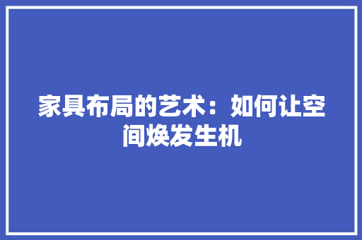 家具布局的艺术：如何让空间焕发生机 现代风格装饰