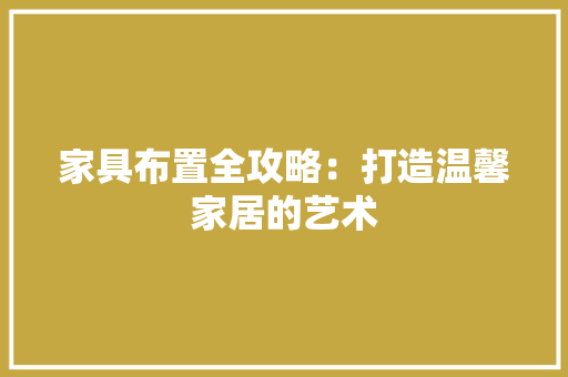 家具布置全攻略：打造温馨家居的艺术 现代风格装饰