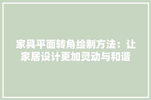 家具平面转角绘制方法：让家居设计更加灵动与和谐 现代风格装饰
