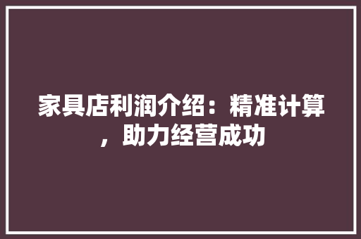 家具店利润介绍：精准计算，助力经营成功 现代风格装饰