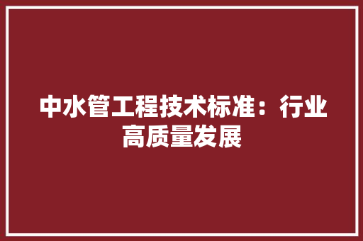 中水管工程技术标准：行业高质量发展 家居装修