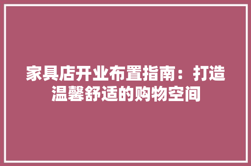 家具店开业布置指南：打造温馨舒适的购物空间