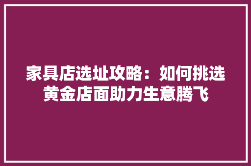 家具店选址攻略：如何挑选黄金店面助力生意腾飞 现代风格装饰