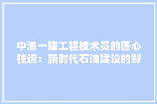 中油一建工程技术员的匠心独运：新时代石油建设的智慧之光