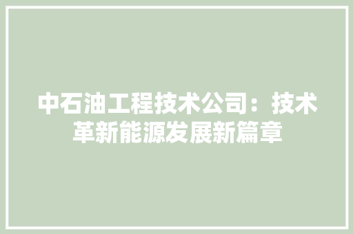 中石油工程技术公司：技术革新能源发展新篇章 家居装修
