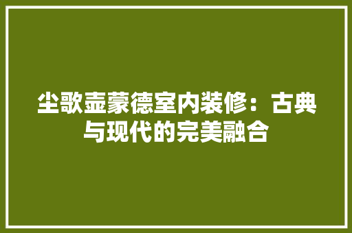 尘歌壶蒙德室内装修：古典与现代的完美融合 现代风格装饰