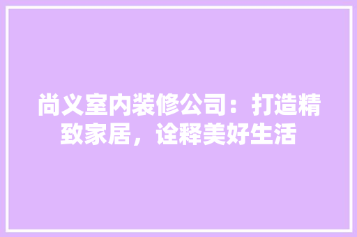 尚义室内装修公司：打造精致家居，诠释美好生活 现代风格装饰