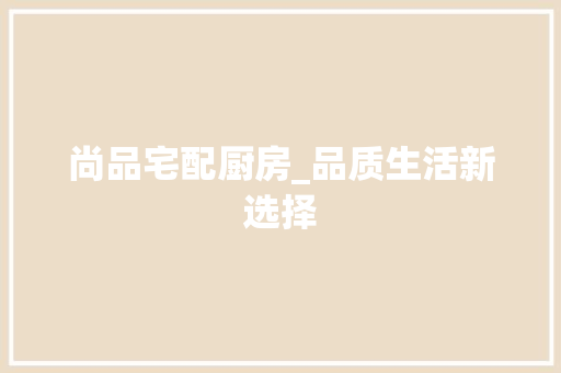 尚品宅配厨房_品质生活新选择