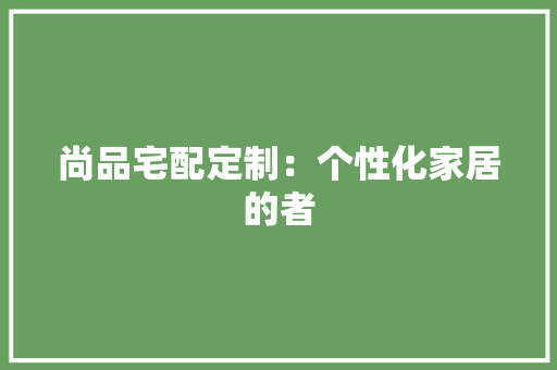 尚品宅配定制：个性化家居的者 现代风格装饰