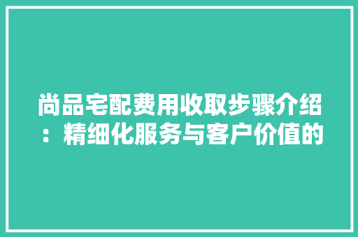 尚品宅配费用收取步骤介绍：精细化服务与客户价值的完美融合 现代风格装饰
