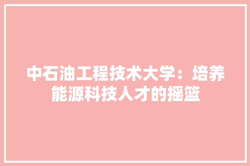 中石油工程技术大学：培养能源科技人才的摇篮 家居装修