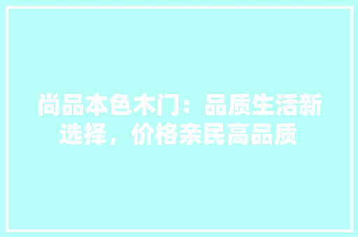 尚品本色木门：品质生活新选择，价格亲民高品质 现代风格装饰