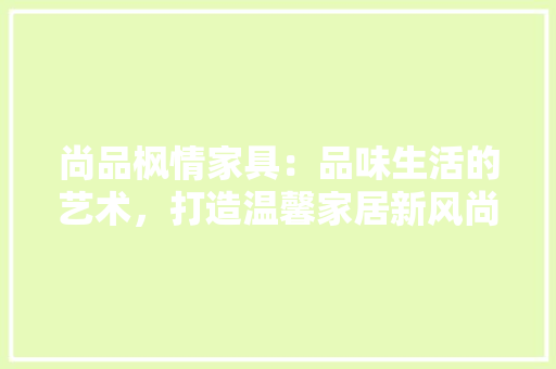 尚品枫情家具：品味生活的艺术，打造温馨家居新风尚 现代风格装饰