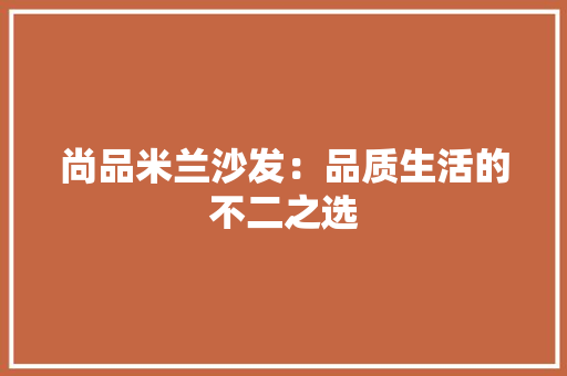 尚品米兰沙发：品质生活的不二之选