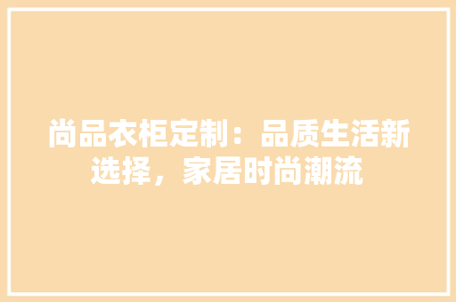 尚品衣柜定制：品质生活新选择，家居时尚潮流 现代风格装饰