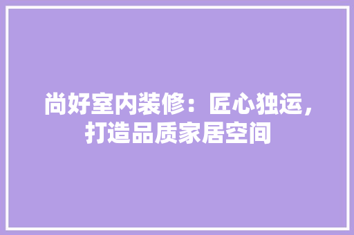 尚好室内装修：匠心独运，打造品质家居空间 现代风格装饰