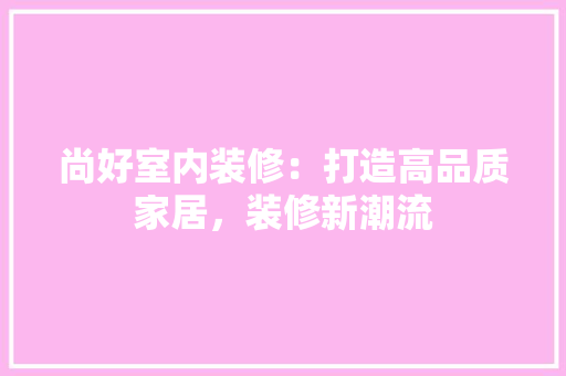 尚好室内装修：打造高品质家居，装修新潮流 现代风格装饰