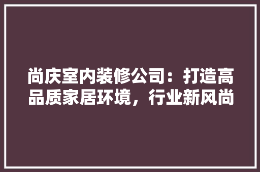 尚庆室内装修公司：打造高品质家居环境，行业新风尚 现代风格装饰