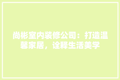 尚彬室内装修公司：打造温馨家居，诠释生活美学 现代风格装饰