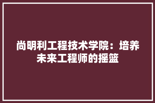 尚明利工程技术学院：培养未来工程师的摇篮 现代风格装饰