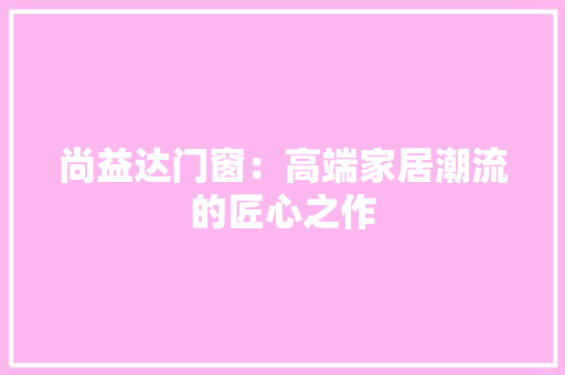 尚益达门窗：高端家居潮流的匠心之作 现代风格装饰