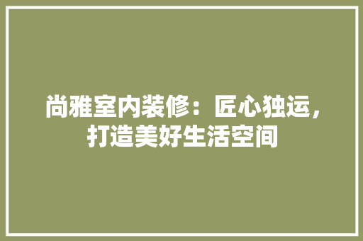 尚雅室内装修：匠心独运，打造美好生活空间 现代风格装饰