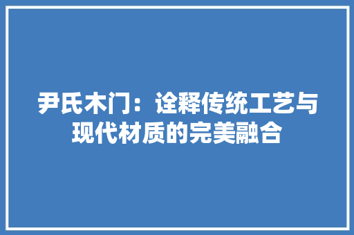 尹氏木门：诠释传统工艺与现代材质的完美融合 现代风格装饰