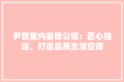 尹营室内装修公司：匠心独运，打造品质生活空间 现代风格装饰
