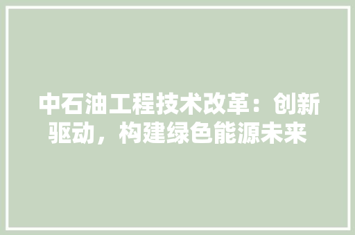中石油工程技术改革：创新驱动，构建绿色能源未来 家居装修