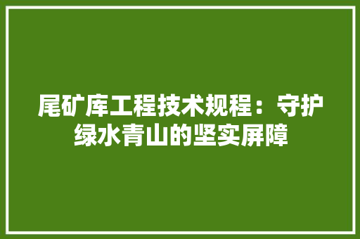 尾矿库工程技术规程：守护绿水青山的坚实屏障 现代风格装饰