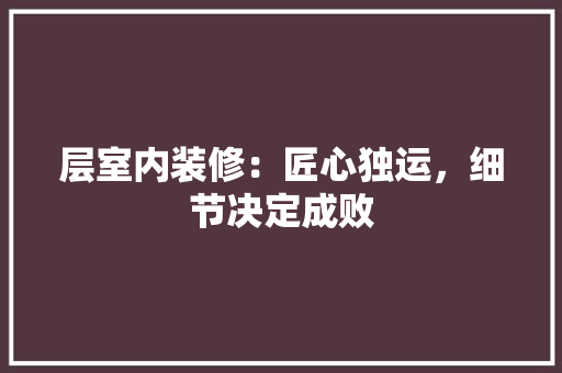 层室内装修：匠心独运，细节决定成败 现代风格装饰