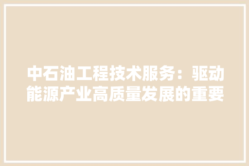 中石油工程技术服务：驱动能源产业高质量发展的重要引擎