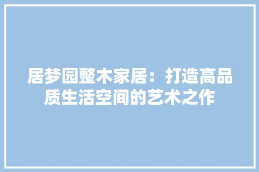 居梦园整木家居：打造高品质生活空间的艺术之作 现代风格装饰