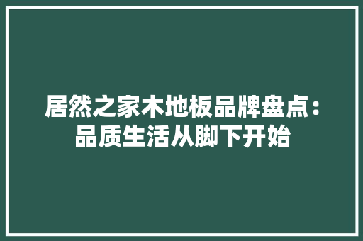 居然之家木地板品牌盘点：品质生活从脚下开始