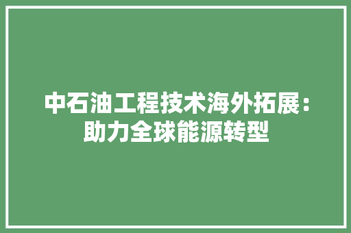 中石油工程技术海外拓展：助力全球能源转型