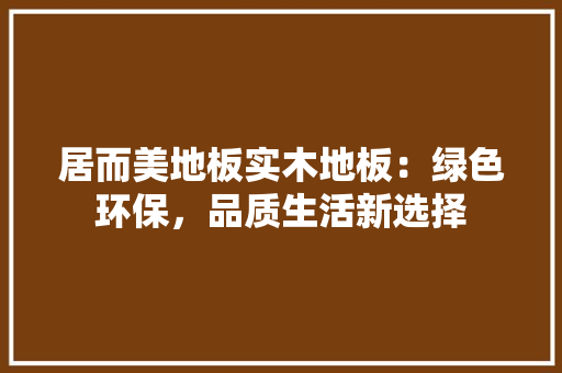 居而美地板实木地板：绿色环保，品质生活新选择 现代风格装饰