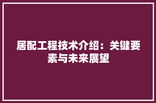 居配工程技术介绍：关键要素与未来展望 现代风格装饰