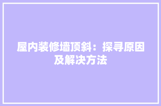 屋内装修墙顶斜：探寻原因及解决方法 现代风格装饰