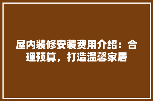 屋内装修安装费用介绍：合理预算，打造温馨家居 现代风格装饰