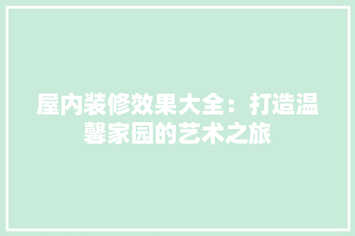 屋内装修效果大全：打造温馨家园的艺术之旅 现代风格装饰