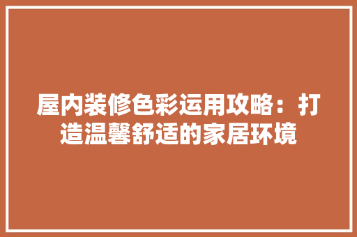屋内装修色彩运用攻略：打造温馨舒适的家居环境 现代风格装饰
