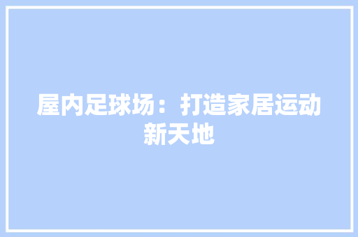 屋内足球场：打造家居运动新天地 现代风格装饰