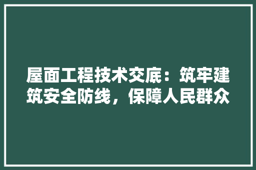 屋面工程技术交底：筑牢建筑安全防线，保障人民群众生命财产安全