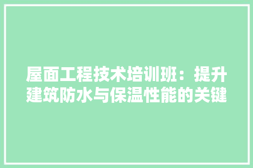 屋面工程技术培训班：提升建筑防水与保温性能的关键平台 现代风格装饰